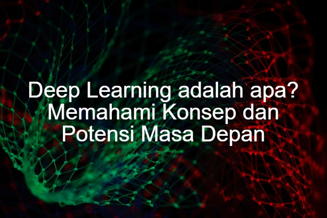 Deep Learning adalah apa? Memahami Konsep dan Potensi Masa Depan